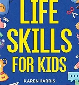 Life Skills for Kids: How to Cook, Clean, Make Friends, Handle Emergencies, Set Goals, Make Good Decisions, and Everything in Between